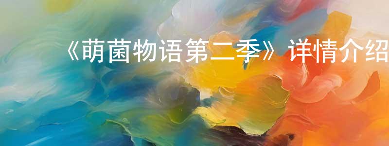 蔡美娟发布《萌菌物语第二季》详情介绍_萌菌物语第二季已完结在线观看_萌菌物语第二季迅雷下载_日漫